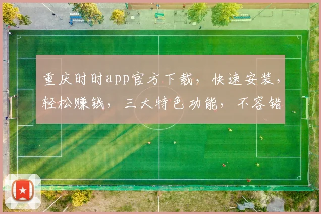 重庆时时app官方下载，快速安装，轻松赚钱，三大特色功能，不容错过，立即下载