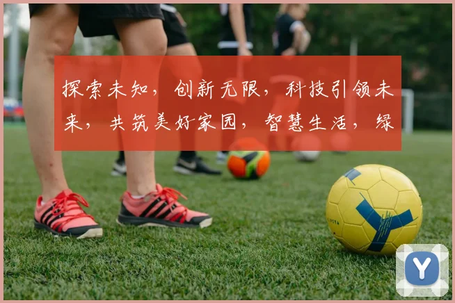 探索未知,创新无限,科技引领未来,共筑美好家园,智慧生活,绿色出行,