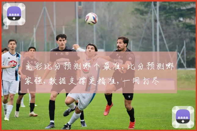竞彩比分预测哪个最准,比分预测哪家强,数据支撑更精准,一网打尽