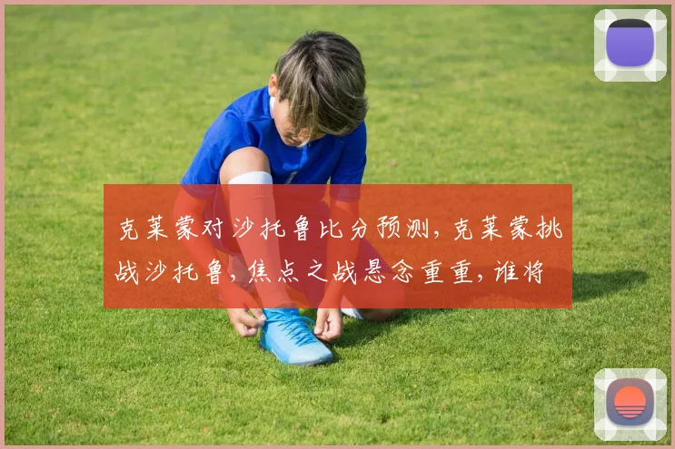 克莱蒙对沙托鲁比分预测,克莱蒙挑战沙托鲁,焦点之战悬念重重,谁将笑傲球场