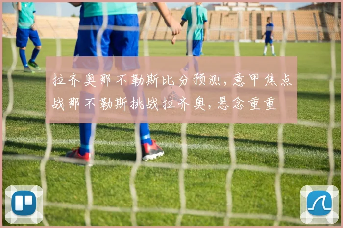 拉齐奥那不勒斯比分预测,意甲焦点战那不勒斯挑战拉齐奥,悬念重重