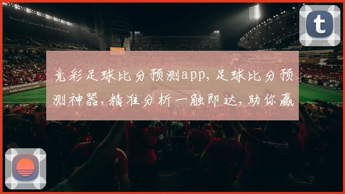 竞彩足球比分预测app,足球比分预测神器,精准分析一触即达,助你赢球赢钱