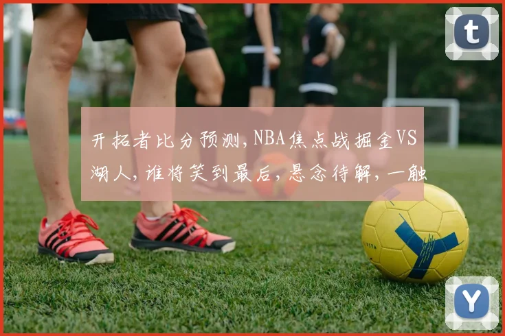 开拓者比分预测,NBA焦点战掘金VS湖人,谁将笑到最后,悬念待解,一触即发,敬请期待