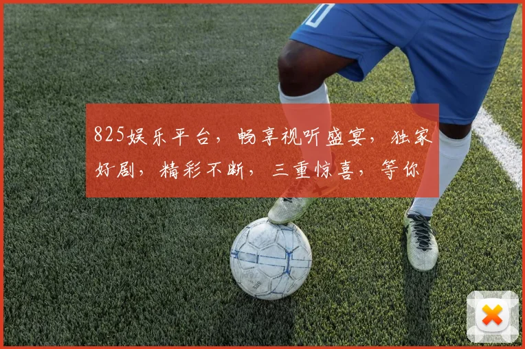 825娱乐平台，畅享视听盛宴，独家好剧，精彩不断，三重惊喜，等你来挑战
